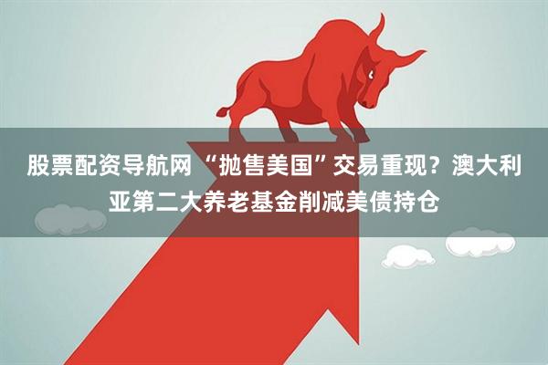 股票配资导航网 “抛售美国”交易重现？澳大利亚第二大养老基金削减美债持仓