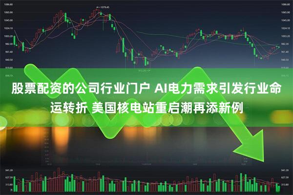股票配资的公司行业门户 AI电力需求引发行业命运转折 美国核电站重启潮再添新例