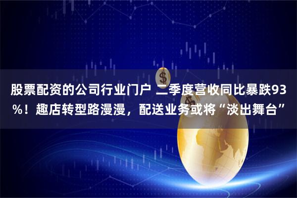 股票配资的公司行业门户 二季度营收同比暴跌93%！趣店转型路漫漫，配送业务或将“淡出舞台”