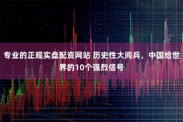 专业的正规实盘配资网站 历史性大阅兵，中国给世界的10个强烈信号