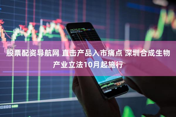 股票配资导航网 直击产品入市痛点 深圳合成生物产业立法10月起施行
