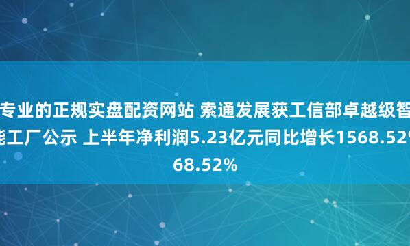专业的正规实盘配资网站 索通发展获工信部卓越级智能工厂公示 上半年净利润5.23亿元同比增长1568.52%