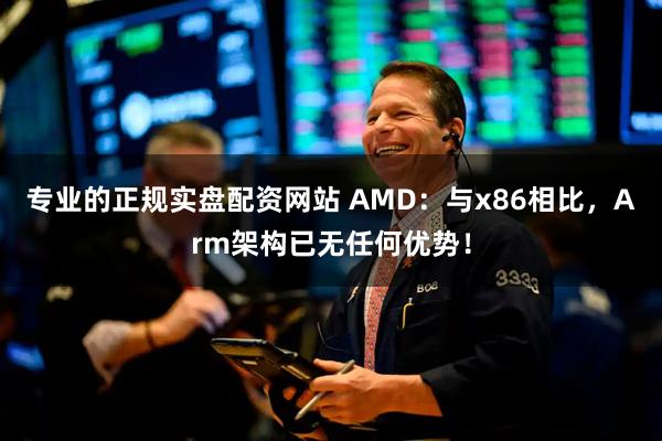 专业的正规实盘配资网站 AMD：与x86相比，Arm架构已无任何优势！