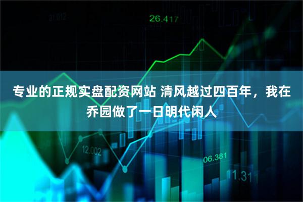 专业的正规实盘配资网站 清风越过四百年，我在乔园做了一日明代闲人