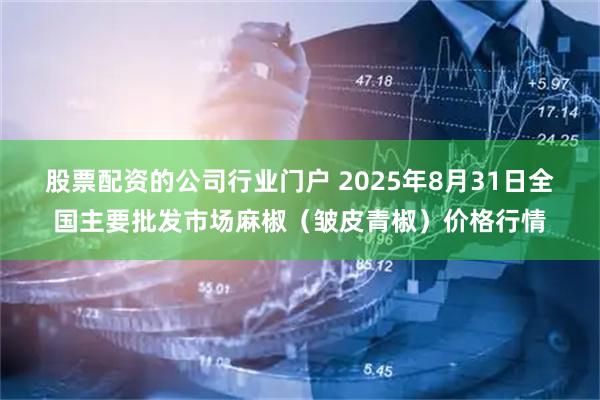 股票配资的公司行业门户 2025年8月31日全国主要批发市场麻椒（皱皮青椒）价格行情