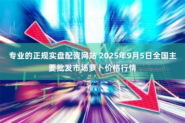 专业的正规实盘配资网站 2025年9月5日全国主要批发市场萝卜价格行情