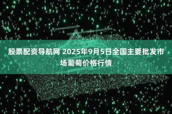 股票配资导航网 2025年9月5日全国主要批发市场葡萄价格行情