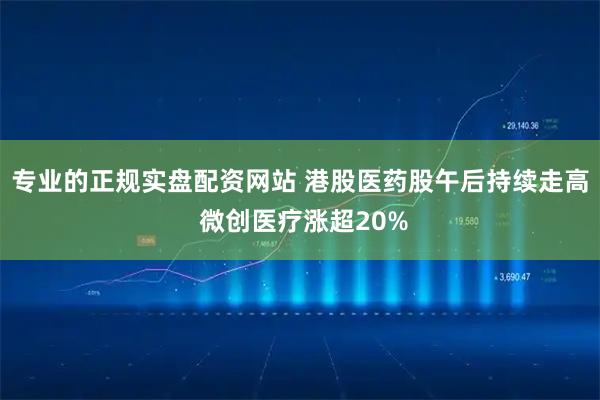 专业的正规实盘配资网站 港股医药股午后持续走高 微创医疗涨超20%