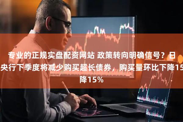专业的正规实盘配资网站 政策转向明确信号？日本央行下季度将减少购买超长债券，购买量环比下降15%