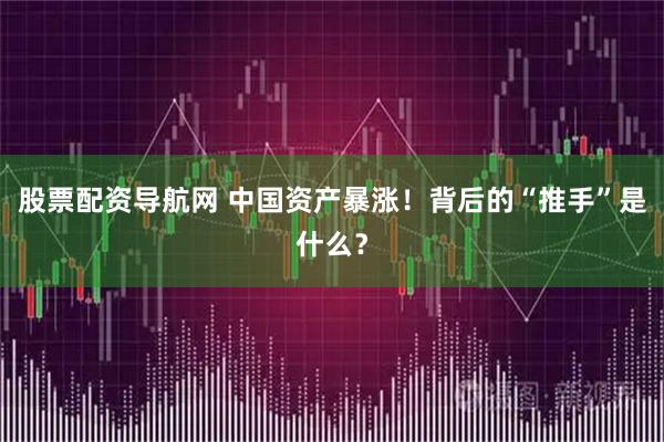 股票配资导航网 中国资产暴涨！背后的“推手”是什么？