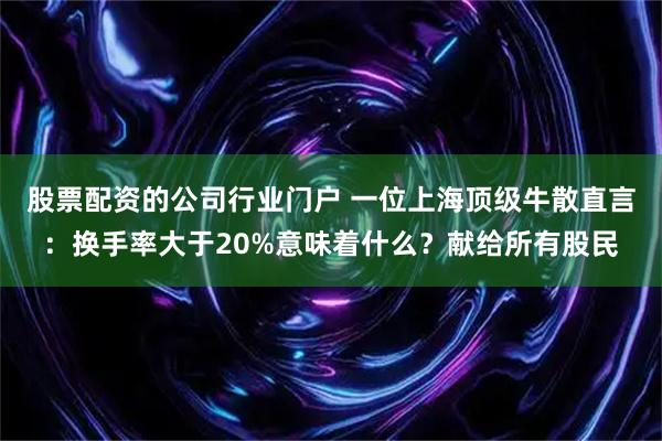 股票配资的公司行业门户 一位上海顶级牛散直言：换手率大于20%意味着什么？献给所有股民