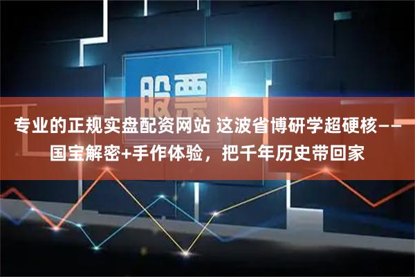 专业的正规实盘配资网站 这波省博研学超硬核——国宝解密+手作体验，把千年历史带回家