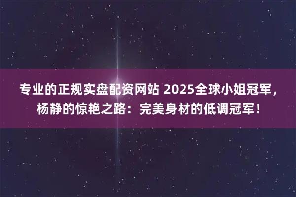 专业的正规实盘配资网站 2025全球小姐冠军，杨静的惊艳之路：完美身材的低调冠军！