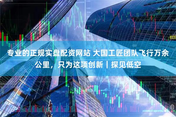 专业的正规实盘配资网站 大国工匠团队飞行万余公里，只为这项创新｜探见低空