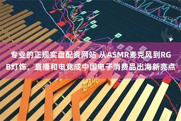 专业的正规实盘配资网站 从ASMR麦克风到RGB灯饰，直播和电竞成中国电子消费品出海新亮点