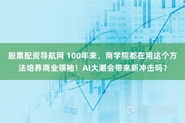 股票配资导航网 100年来，商学院都在用这个方法培养商业领袖！AI大潮会带来新冲击吗？