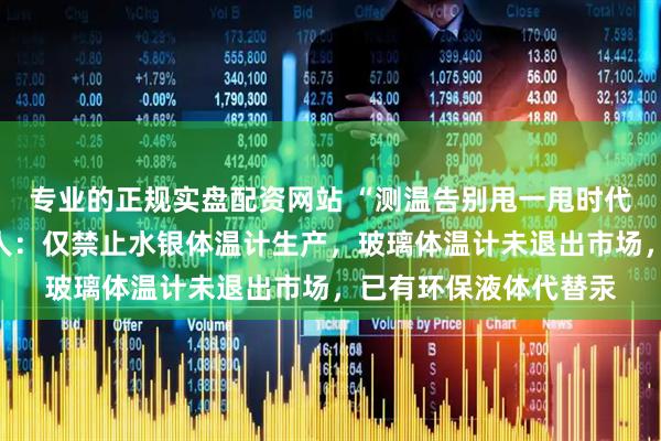 专业的正规实盘配资网站 “测温告别甩一甩时代系误读”，国标起草人：仅禁止水银体温计生产，玻璃体温计未退出市场，已有环保液体代替汞