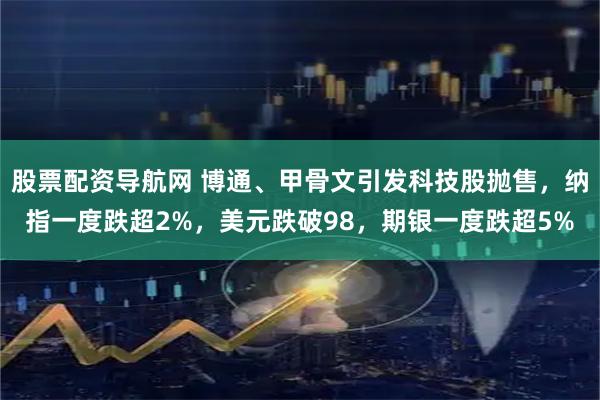 股票配资导航网 博通、甲骨文引发科技股抛售，纳指一度跌超2%，美元跌破98，期银一度跌超5%
