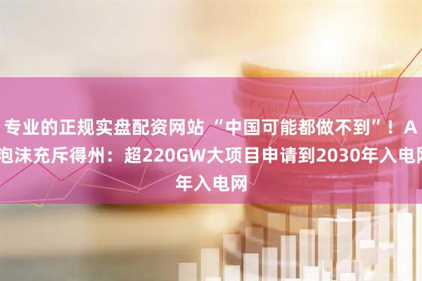 专业的正规实盘配资网站 “中国可能都做不到”！AI泡沫充斥得州：超220GW大项目申请到2030年入电网