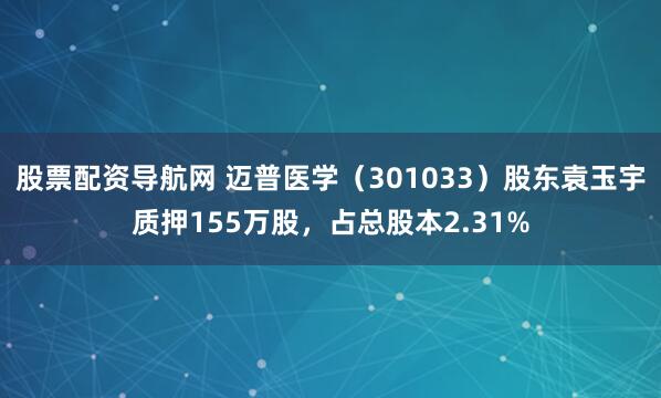 股票配资导航网 迈普医学（301033）股东袁玉宇质押155万股，占总股本2.31%