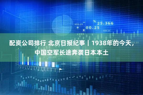 配资公司排行 北京日报纪事｜1938年的今天，中国空军长途奔袭日本本土