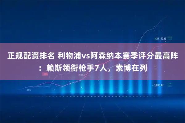 正规配资排名 利物浦vs阿森纳本赛季评分最高阵：赖斯领衔枪手7人，索博在列