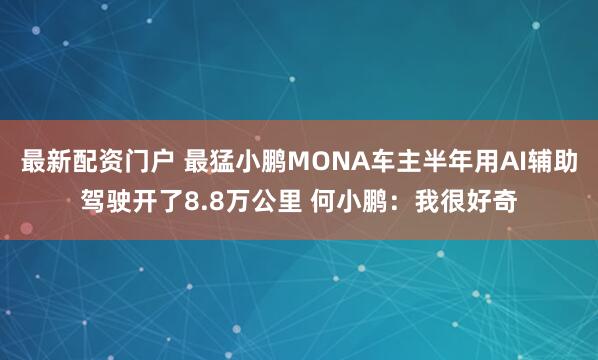 最新配资门户 最猛小鹏MONA车主半年用AI辅助驾驶开了8.8万公里 何小鹏：我很好奇