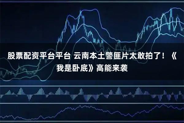 股票配资平台平台 云南本土警匪片太敢拍了！《我是卧底》高能来袭