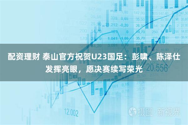 配资理财 泰山官方祝贺U23国足：彭啸、陈泽仕发挥亮眼，愿决赛续写荣光