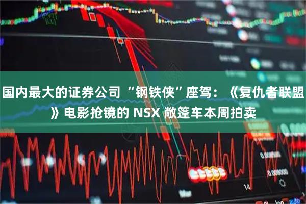 国内最大的证券公司 “钢铁侠”座驾：《复仇者联盟》电影抢镜的 NSX 敞篷车本周拍卖