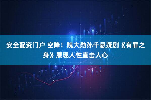 安全配资门户 空降！魏大勋孙千悬疑剧《有罪之身》展现人性直击人心