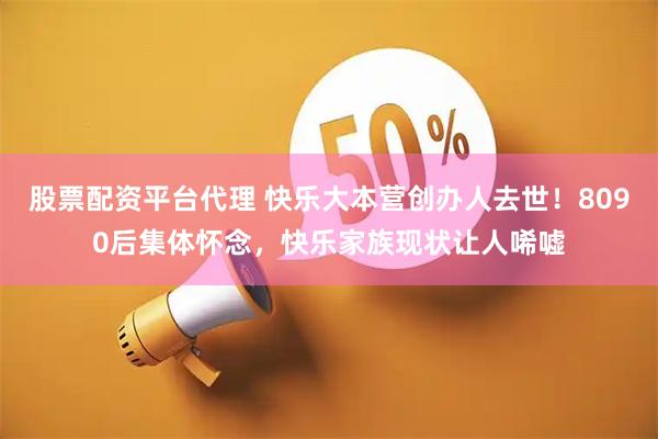 股票配资平台代理 快乐大本营创办人去世！8090后集体怀念，快乐家族现状让人唏嘘