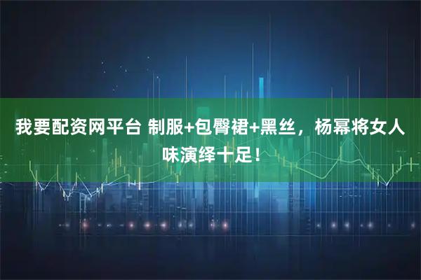 我要配资网平台 制服+包臀裙+黑丝，杨幂将女人味演绎十足！