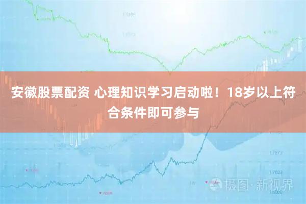 安徽股票配资 心理知识学习启动啦！18岁以上符合条件即可参与
