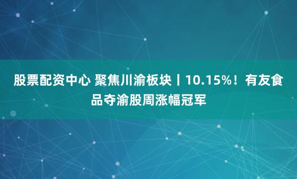 股票配资中心 聚焦川渝板块丨10.15%！有友食品夺渝股周涨幅冠军
