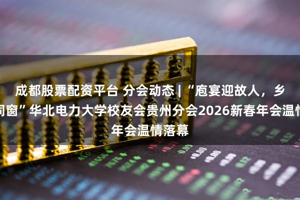 成都股票配资平台 分会动态 | “庖宴迎故人，乡醪暖同窗”华北电力大学校友会贵州分会2026新春年会温情落幕