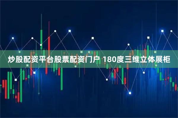 炒股配资平台股票配资门户 180度三维立体展柜