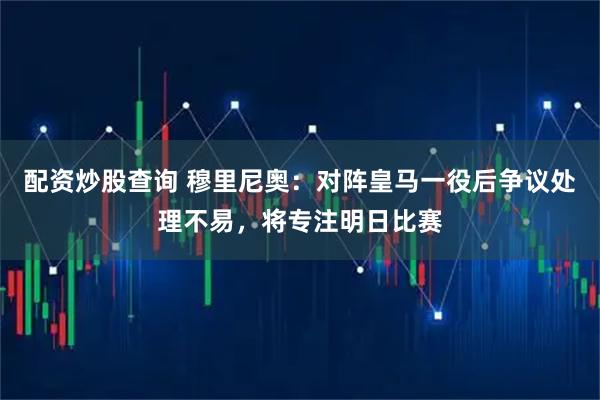 配资炒股查询 穆里尼奥：对阵皇马一役后争议处理不易，将专注明日比赛