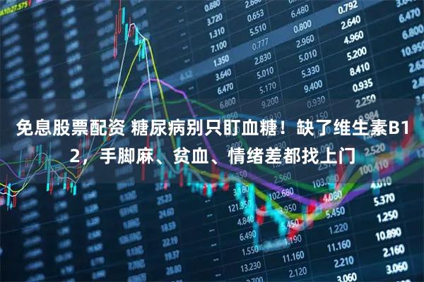 免息股票配资 糖尿病别只盯血糖！缺了维生素B12，手脚麻、贫血、情绪差都找上门