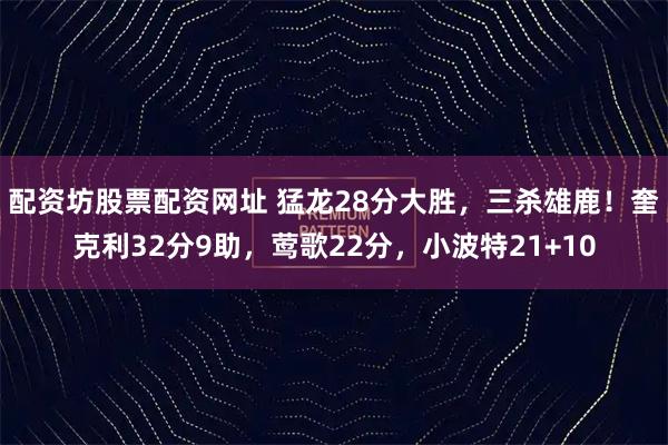 配资坊股票配资网址 猛龙28分大胜，三杀雄鹿！奎克利32分9助，莺歌22分，小波特21+10