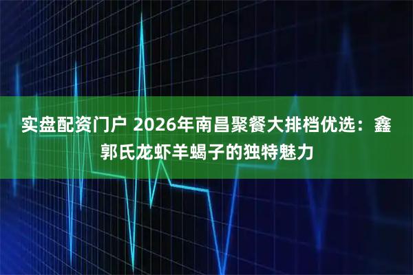 实盘配资门户 2026年南昌聚餐大排档优选：鑫郭氏龙虾羊蝎子的独特魅力