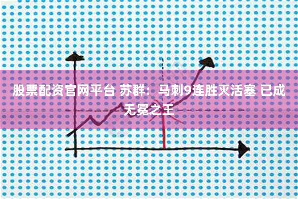 股票配资官网平台 苏群：马刺9连胜灭活塞 已成无冕之王