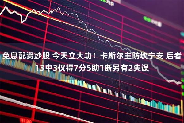 免息配资炒股 今天立大功！卡斯尔主防坎宁安 后者13中3仅得7分5助1断另有2失误
