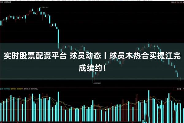 实时股票配资平台 球员动态丨球员木热合买提江完成续约！