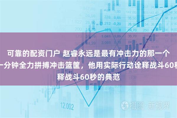 可靠的配资门户 赵睿永远是最有冲击力的那一个，上场一分钟全力拼搏冲击篮筐，他用实际行动诠释战斗60秒的典范