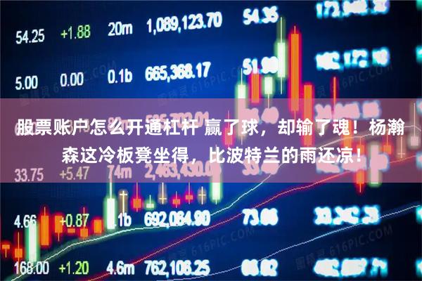 股票账户怎么开通杠杆 赢了球，却输了魂！杨瀚森这冷板凳坐得，比波特兰的雨还凉！