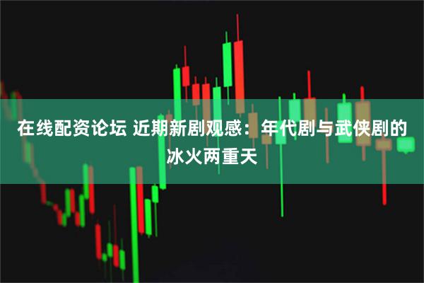 在线配资论坛 近期新剧观感：年代剧与武侠剧的冰火两重天