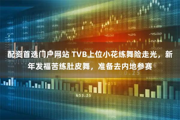 配资首选门户网站 TVB上位小花练舞险走光，新年发福苦练肚皮舞，准备去内地参赛
