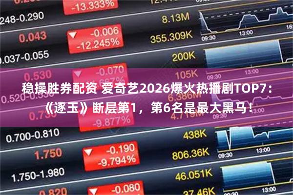 稳操胜券配资 爱奇艺2026爆火热播剧TOP7：《逐玉》断层第1，第6名是最大黑马！