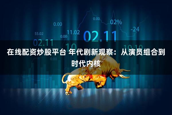 在线配资炒股平台 年代剧新观察：从演员组合到时代内核